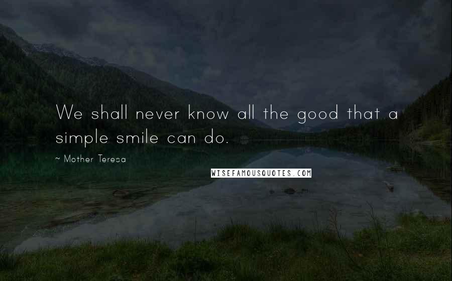 Mother Teresa Quotes: We shall never know all the good that a simple smile can do.