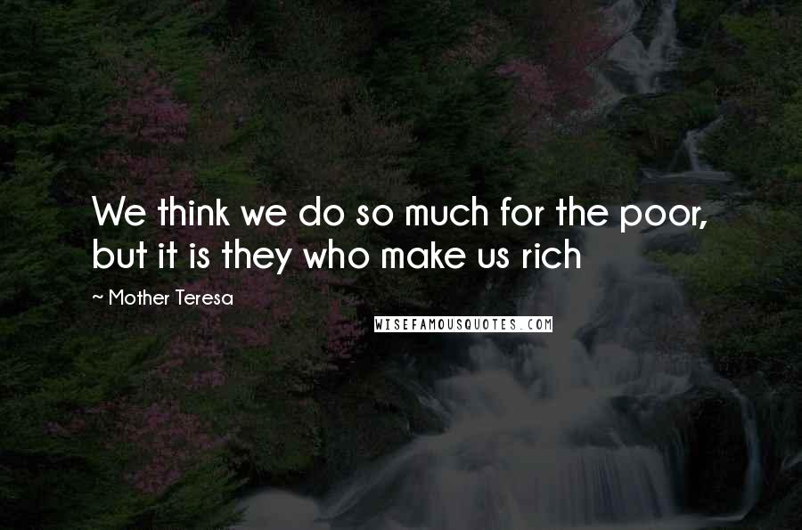 Mother Teresa Quotes: We think we do so much for the poor, but it is they who make us rich