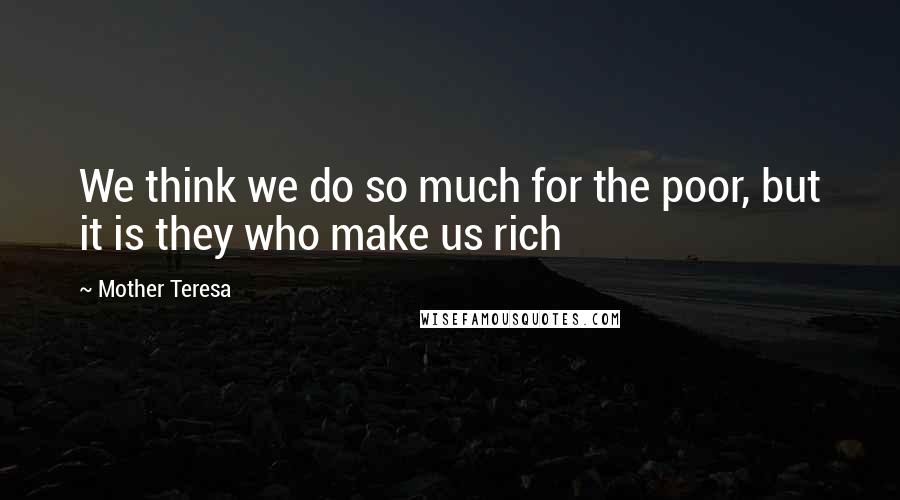 Mother Teresa Quotes: We think we do so much for the poor, but it is they who make us rich