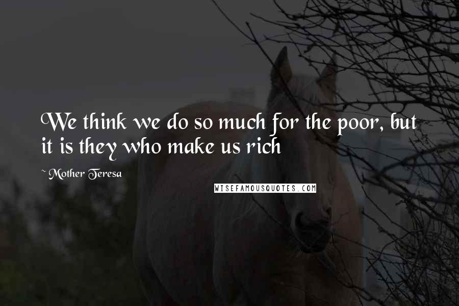 Mother Teresa Quotes: We think we do so much for the poor, but it is they who make us rich