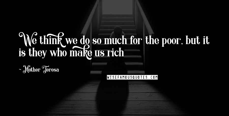 Mother Teresa Quotes: We think we do so much for the poor, but it is they who make us rich