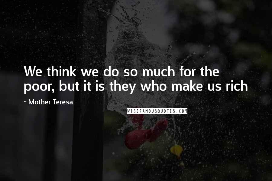 Mother Teresa Quotes: We think we do so much for the poor, but it is they who make us rich