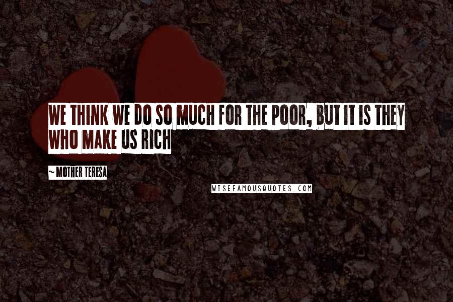 Mother Teresa Quotes: We think we do so much for the poor, but it is they who make us rich