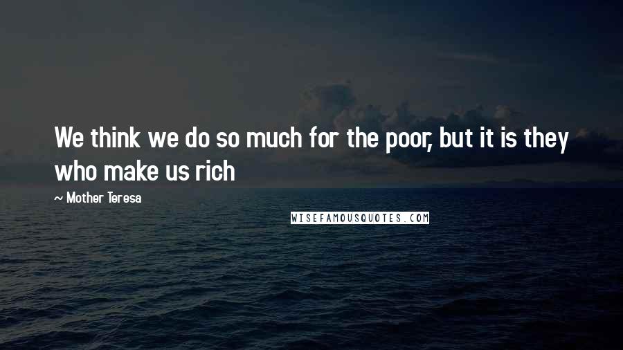 Mother Teresa Quotes: We think we do so much for the poor, but it is they who make us rich