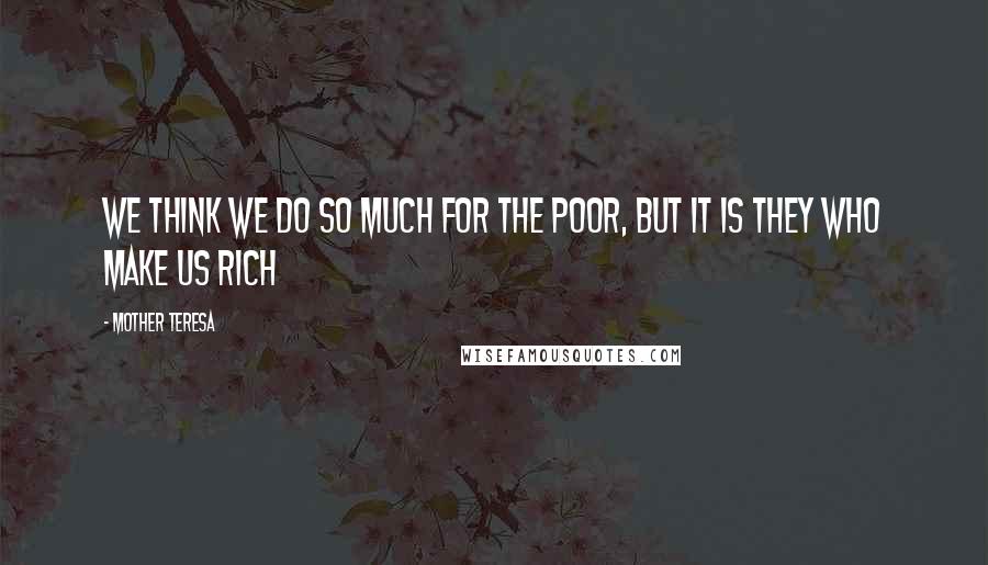 Mother Teresa Quotes: We think we do so much for the poor, but it is they who make us rich