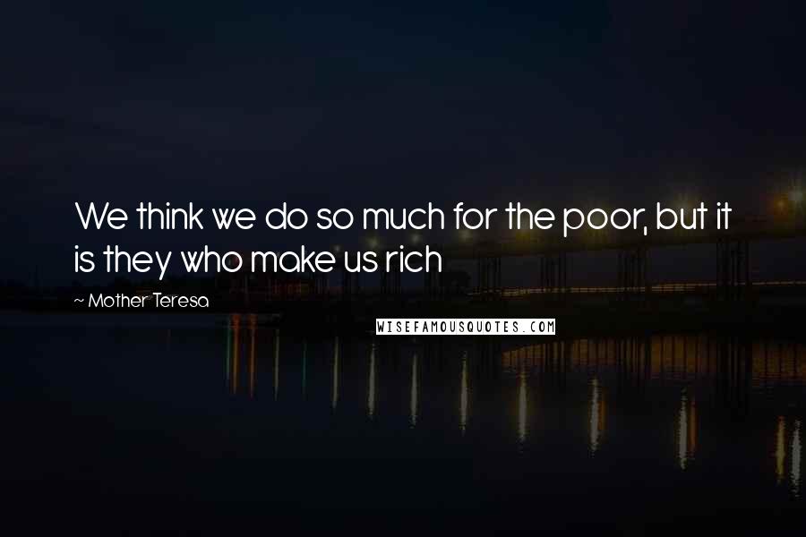 Mother Teresa Quotes: We think we do so much for the poor, but it is they who make us rich