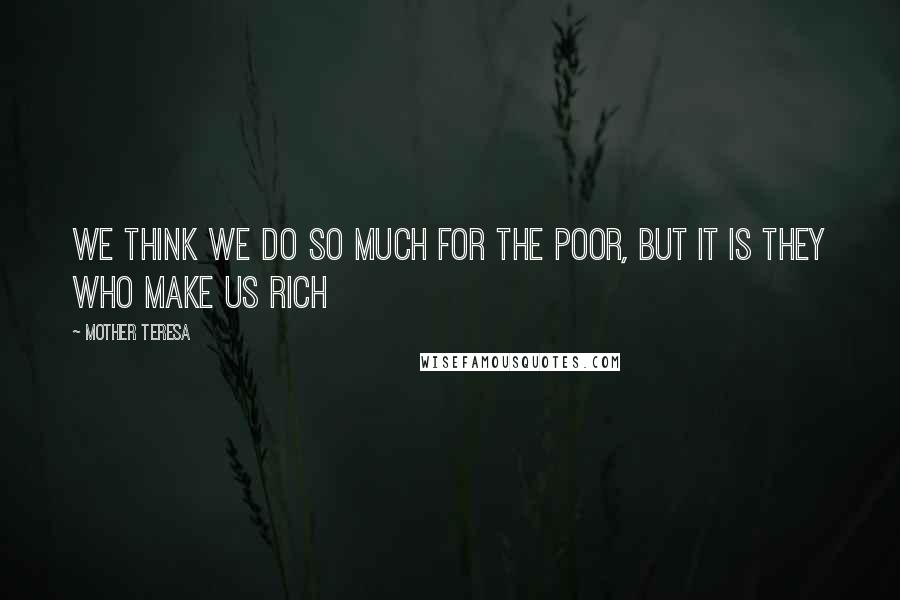 Mother Teresa Quotes: We think we do so much for the poor, but it is they who make us rich