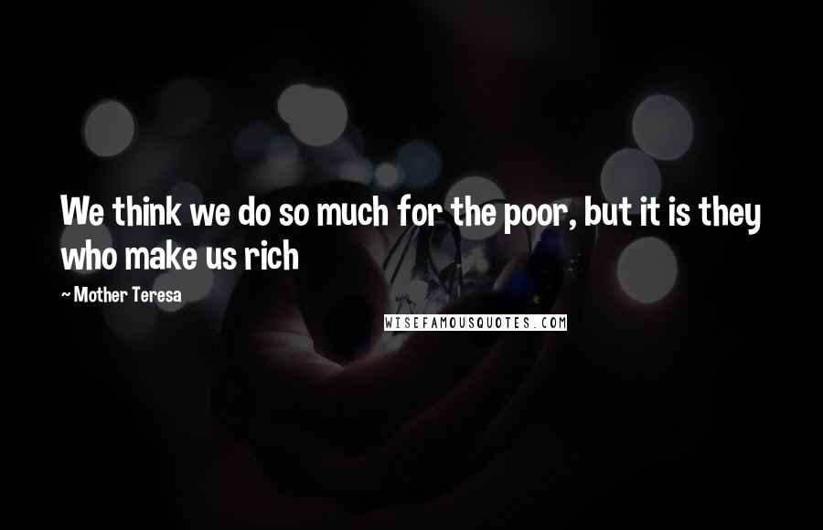 Mother Teresa Quotes: We think we do so much for the poor, but it is they who make us rich