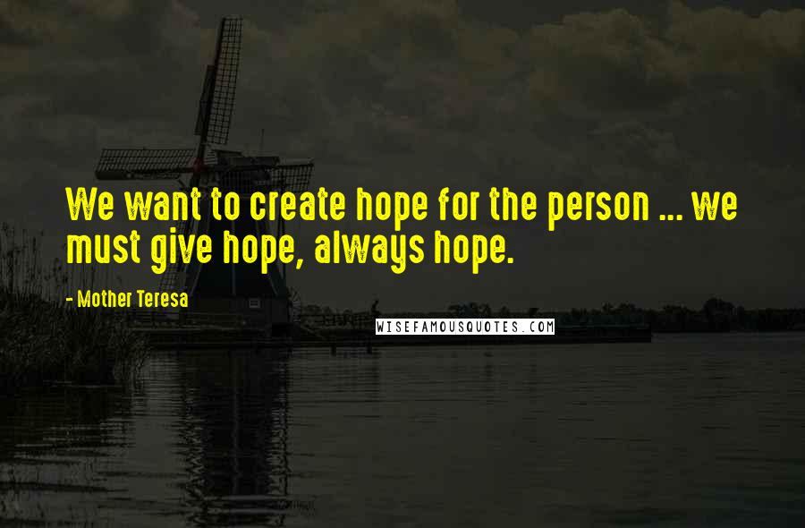 Mother Teresa Quotes: We want to create hope for the person ... we must give hope, always hope.
