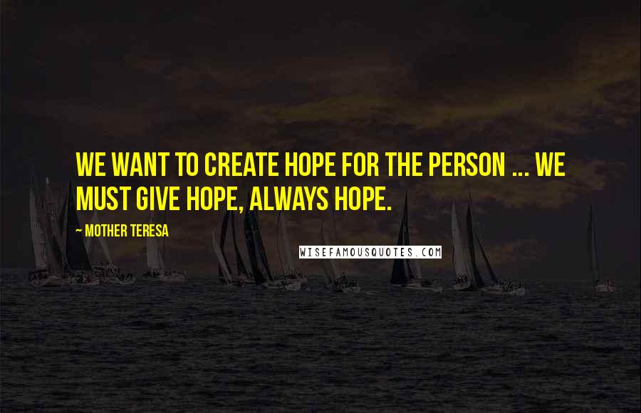 Mother Teresa Quotes: We want to create hope for the person ... we must give hope, always hope.