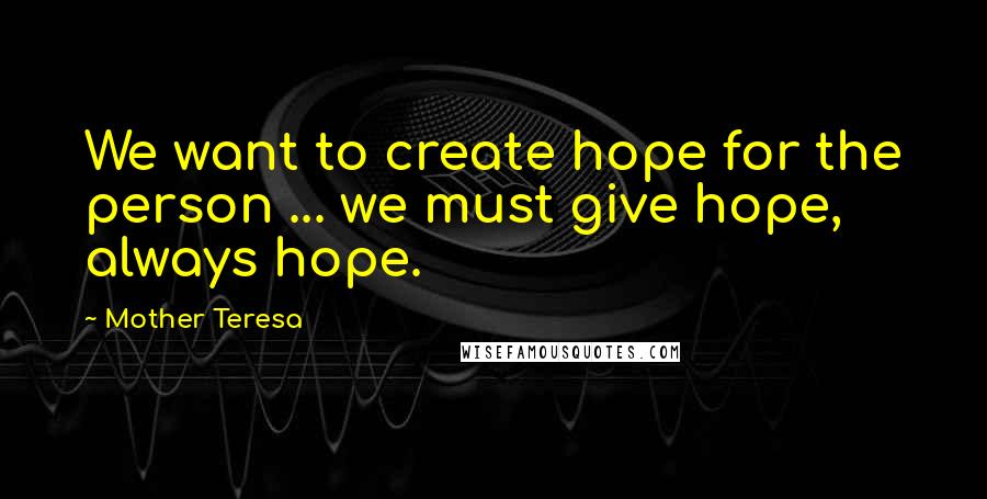 Mother Teresa Quotes: We want to create hope for the person ... we must give hope, always hope.