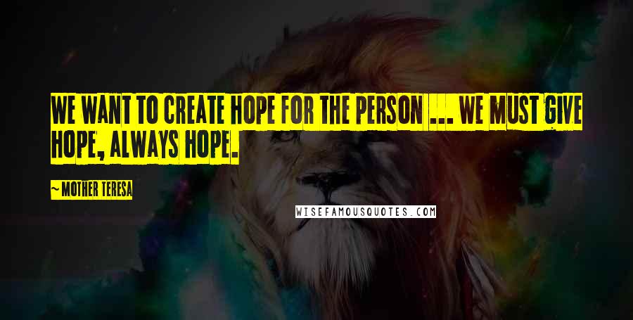 Mother Teresa Quotes: We want to create hope for the person ... we must give hope, always hope.