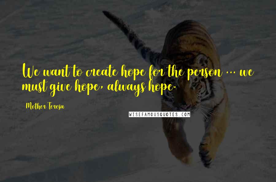 Mother Teresa Quotes: We want to create hope for the person ... we must give hope, always hope.