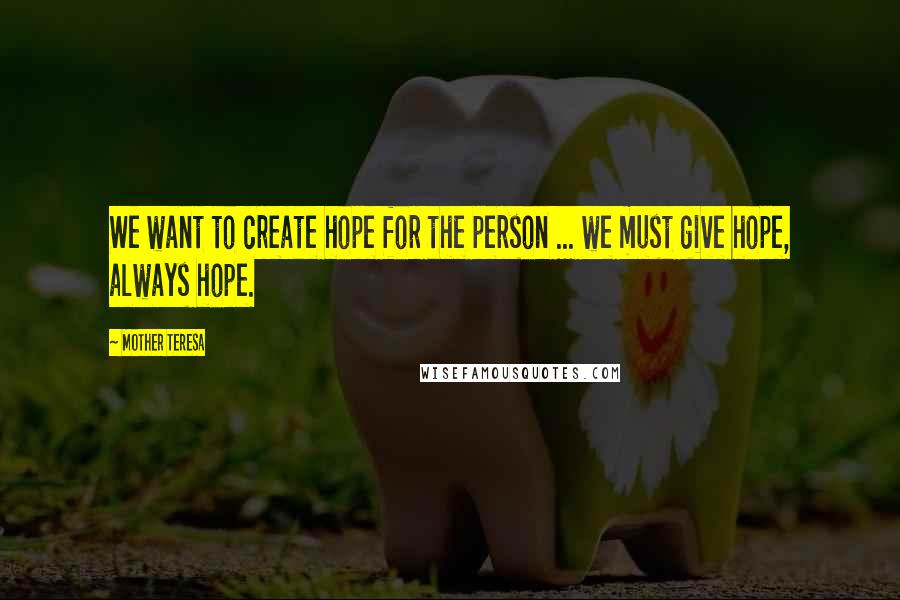 Mother Teresa Quotes: We want to create hope for the person ... we must give hope, always hope.