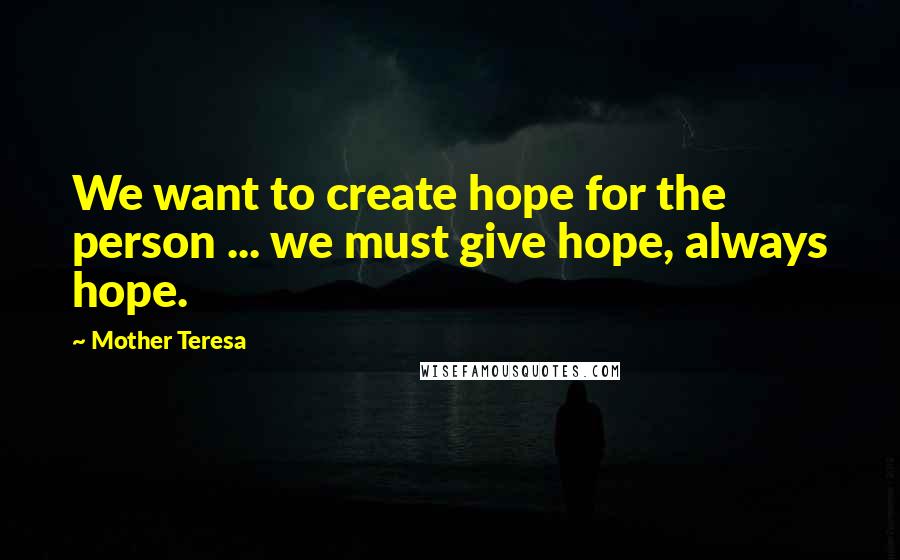 Mother Teresa Quotes: We want to create hope for the person ... we must give hope, always hope.
