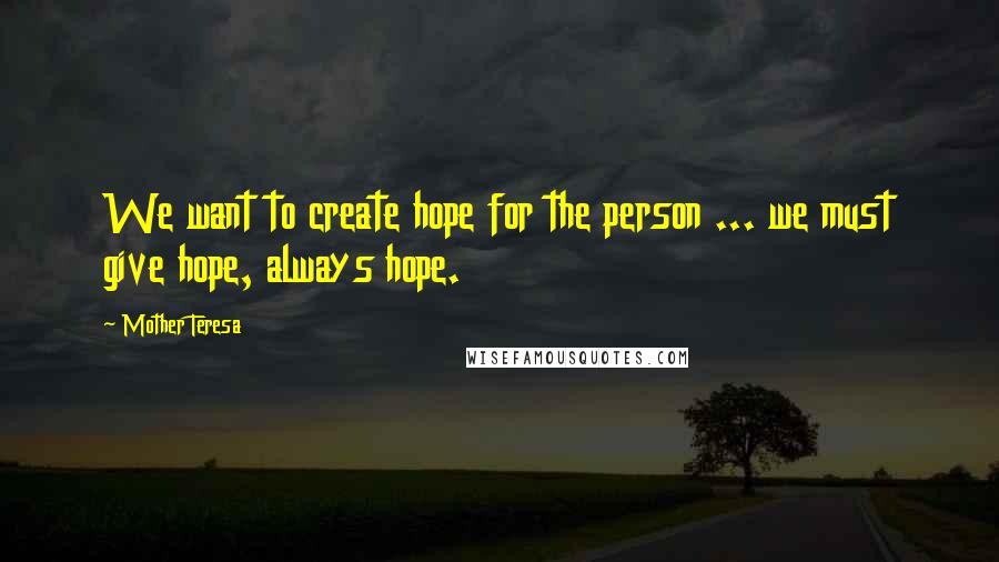 Mother Teresa Quotes: We want to create hope for the person ... we must give hope, always hope.