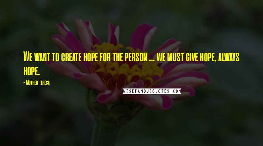 Mother Teresa Quotes: We want to create hope for the person ... we must give hope, always hope.