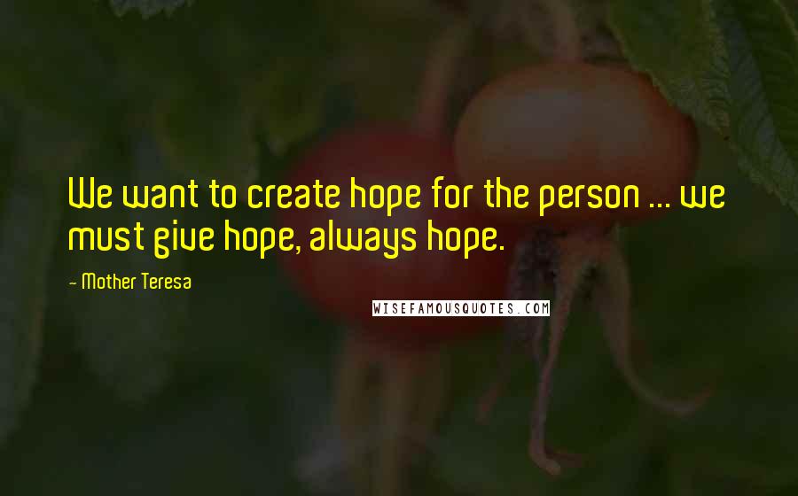 Mother Teresa Quotes: We want to create hope for the person ... we must give hope, always hope.