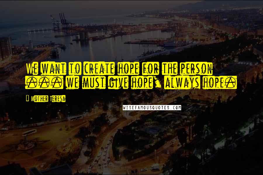 Mother Teresa Quotes: We want to create hope for the person ... we must give hope, always hope.