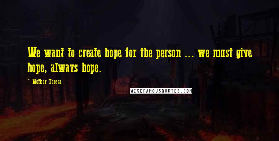 Mother Teresa Quotes: We want to create hope for the person ... we must give hope, always hope.