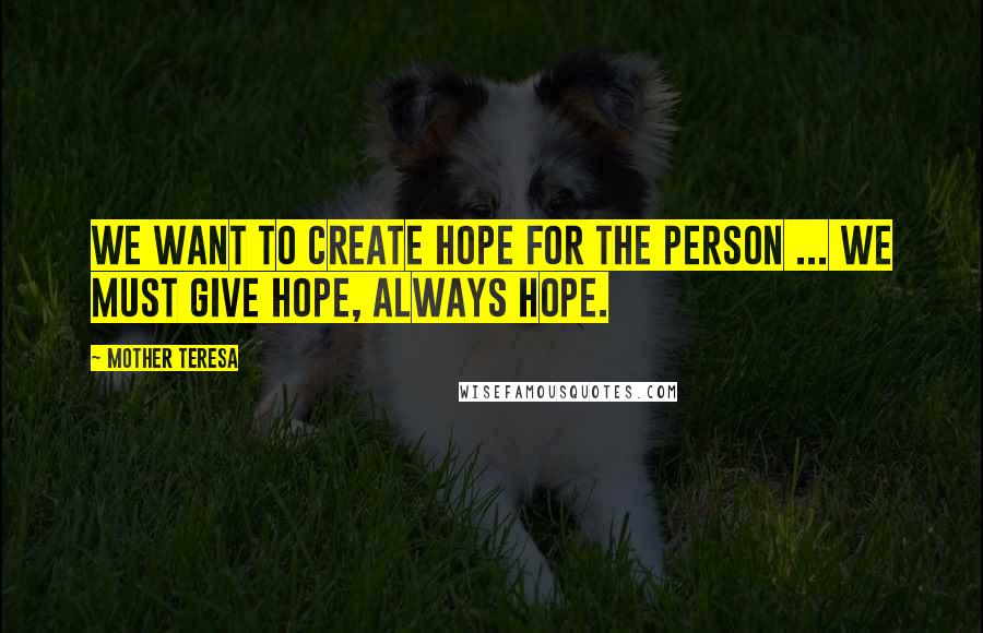 Mother Teresa Quotes: We want to create hope for the person ... we must give hope, always hope.