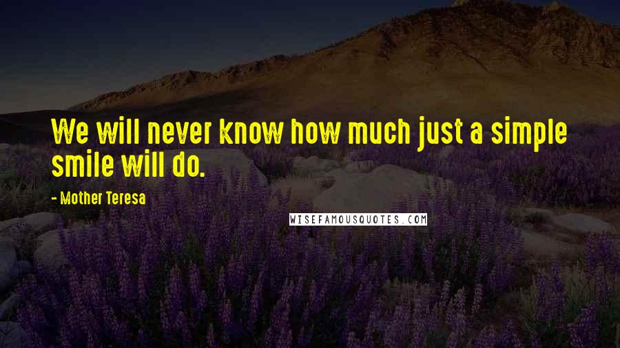 Mother Teresa Quotes: We will never know how much just a simple smile will do.