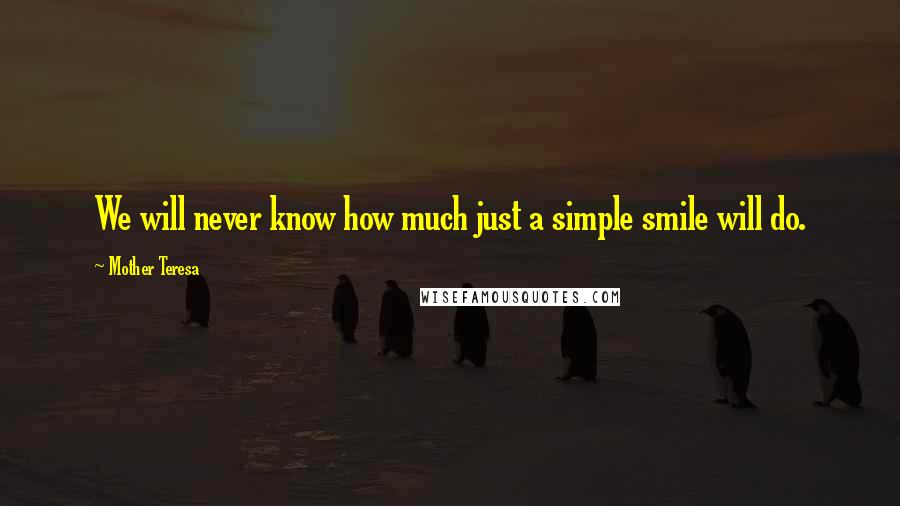 Mother Teresa Quotes: We will never know how much just a simple smile will do.