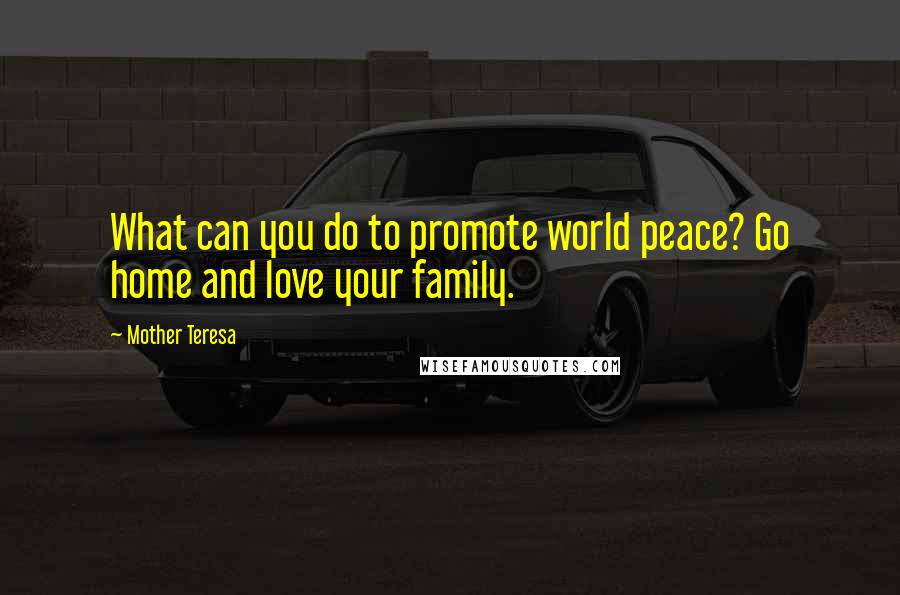 Mother Teresa Quotes: What can you do to promote world peace? Go home and love your family.