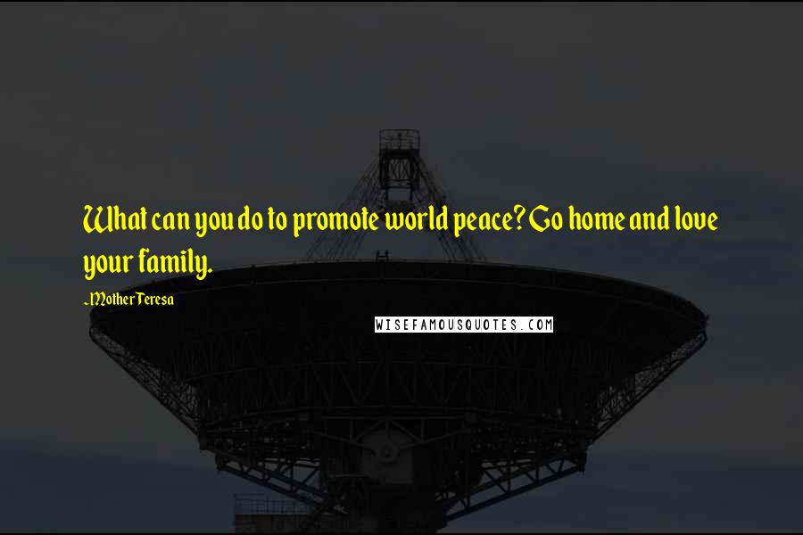 Mother Teresa Quotes: What can you do to promote world peace? Go home and love your family.