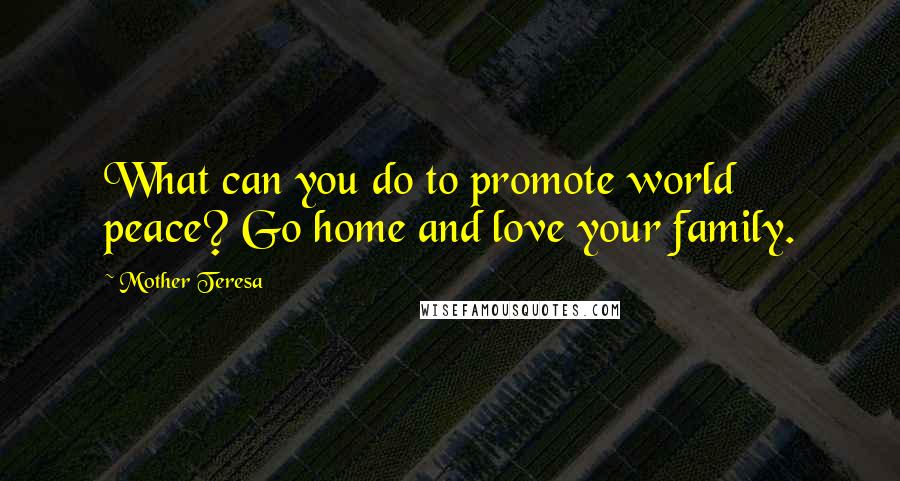 Mother Teresa Quotes: What can you do to promote world peace? Go home and love your family.