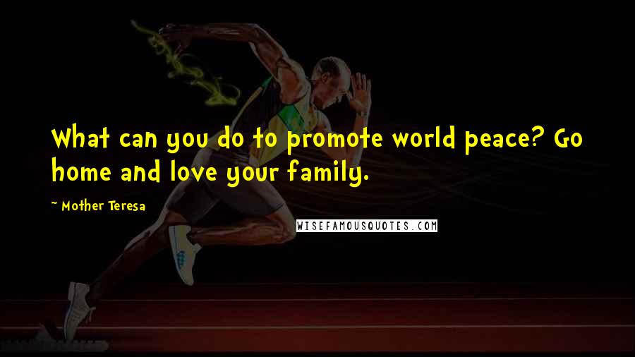 Mother Teresa Quotes: What can you do to promote world peace? Go home and love your family.