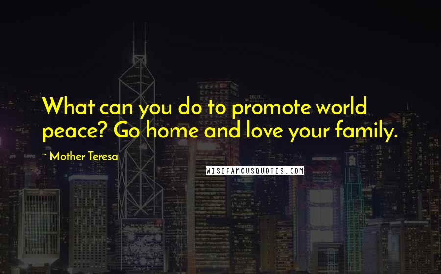 Mother Teresa Quotes: What can you do to promote world peace? Go home and love your family.