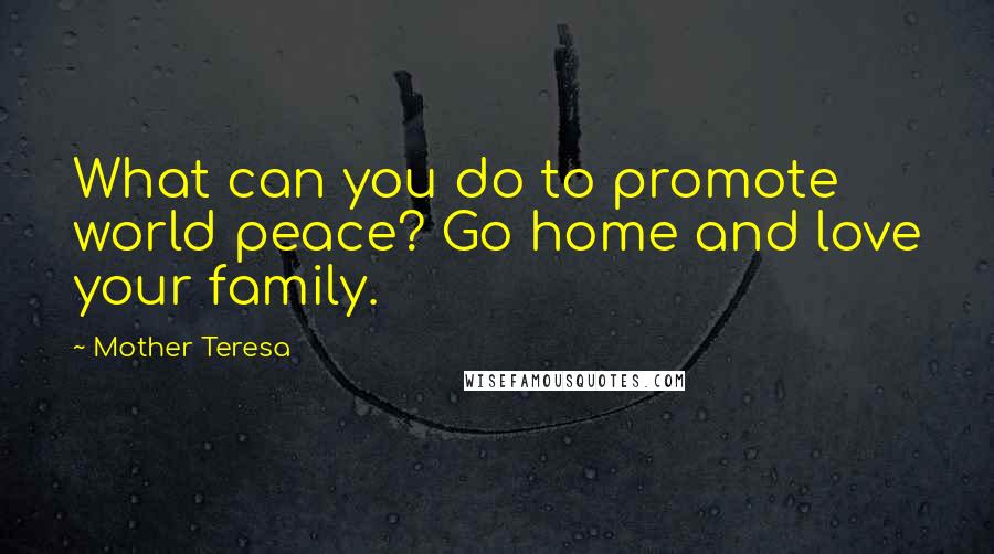 Mother Teresa Quotes: What can you do to promote world peace? Go home and love your family.