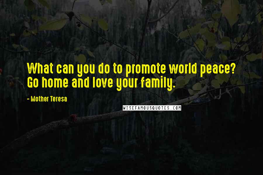 Mother Teresa Quotes: What can you do to promote world peace? Go home and love your family.