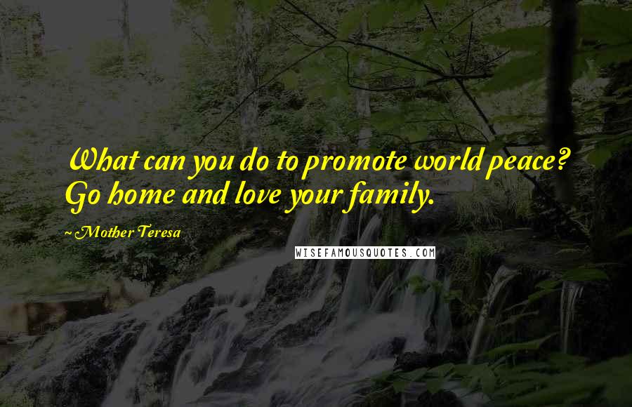 Mother Teresa Quotes: What can you do to promote world peace? Go home and love your family.