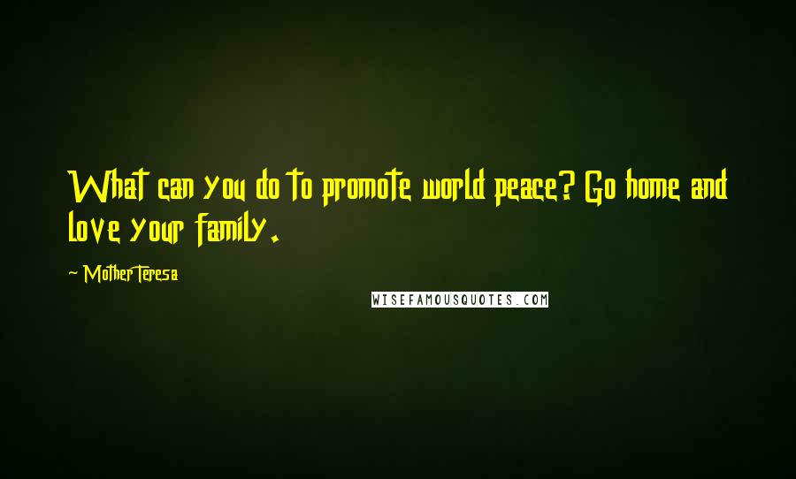 Mother Teresa Quotes: What can you do to promote world peace? Go home and love your family.