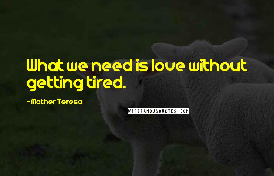 Mother Teresa Quotes: What we need is love without getting tired.