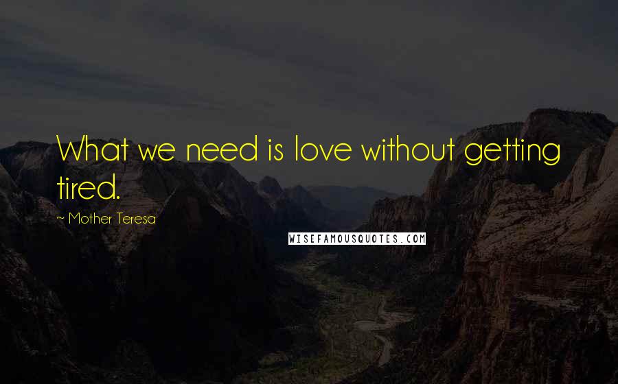 Mother Teresa Quotes: What we need is love without getting tired.
