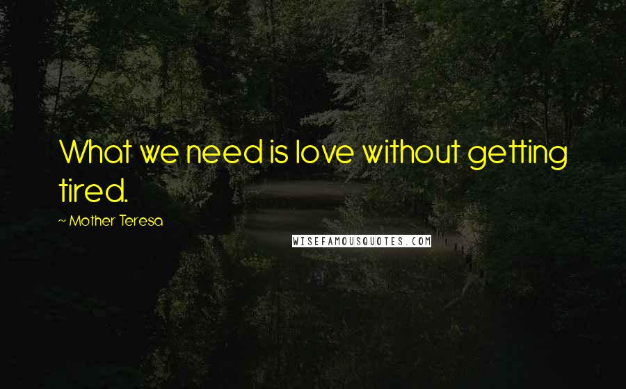 Mother Teresa Quotes: What we need is love without getting tired.