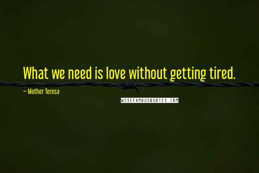 Mother Teresa Quotes: What we need is love without getting tired.