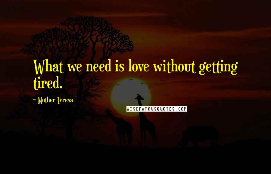 Mother Teresa Quotes: What we need is love without getting tired.