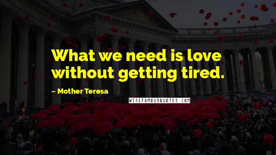 Mother Teresa Quotes: What we need is love without getting tired.
