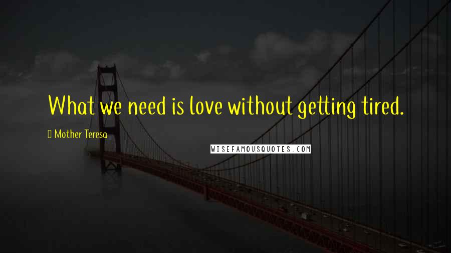 Mother Teresa Quotes: What we need is love without getting tired.