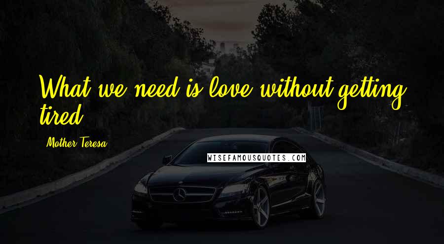 Mother Teresa Quotes: What we need is love without getting tired.