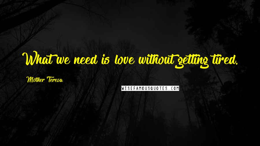 Mother Teresa Quotes: What we need is love without getting tired.