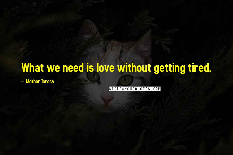 Mother Teresa Quotes: What we need is love without getting tired.