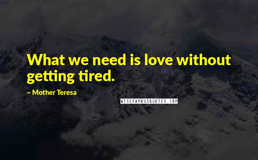 Mother Teresa Quotes: What we need is love without getting tired.