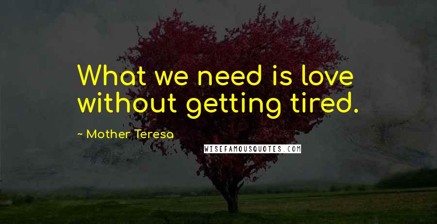 Mother Teresa Quotes: What we need is love without getting tired.