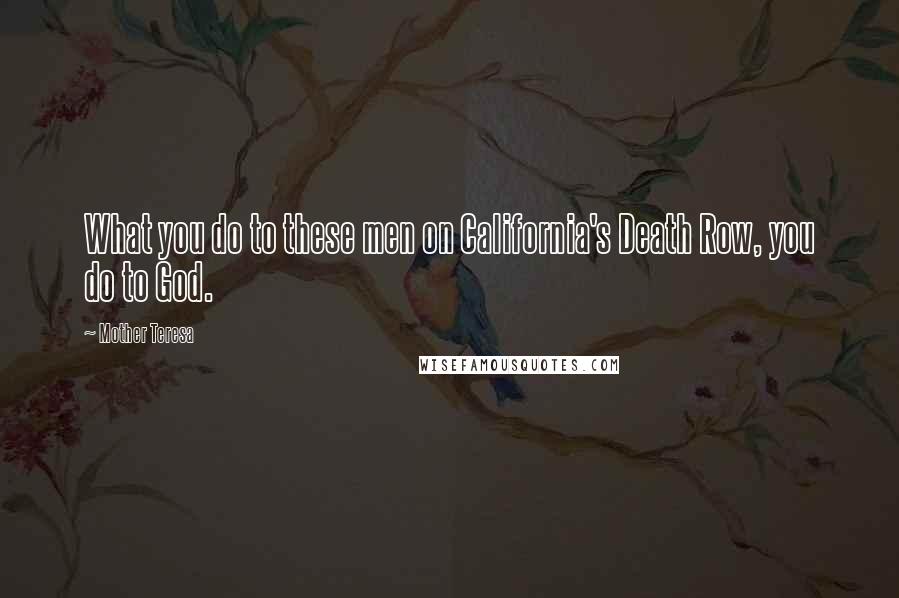 Mother Teresa Quotes: What you do to these men on California's Death Row, you do to God.