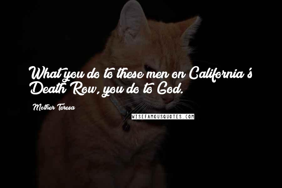 Mother Teresa Quotes: What you do to these men on California's Death Row, you do to God.